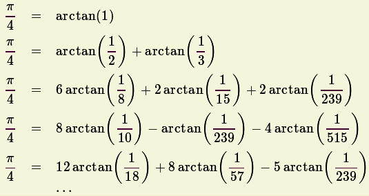 p/4  =  arctan(1)

p/4  =  arctan(1 /2)+ arctan(1/3)
p/4  =  6 arctan(1/8)+ 2arctan(1/15)+ 2arctan(1 /239 )
p/4  =  8 arctan(1/10)- arctan(1/239 )- 4arctan(1/515)
p/4  =  12 arctan(1/18)+ 8arctan(1 /57)- 5arctan(1/239)

        ...